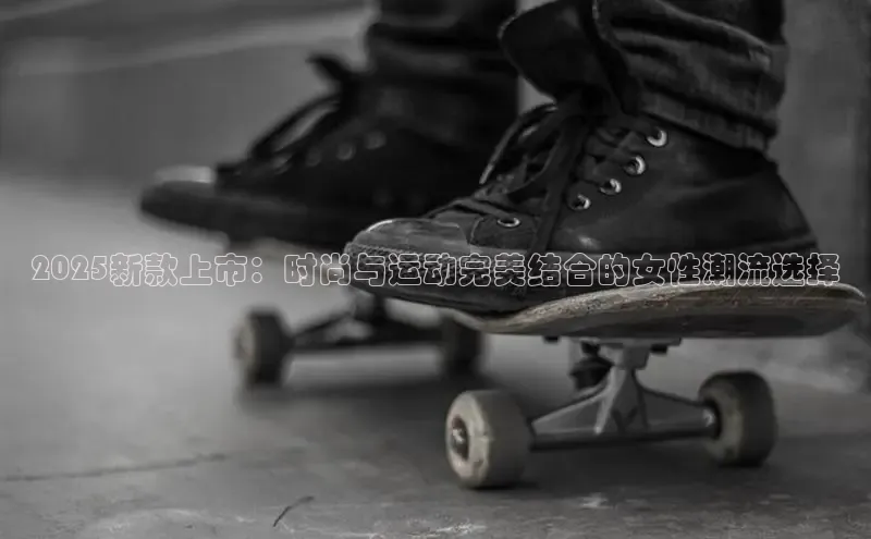 2025新款上市：时尚与运动完美结合的女性潮流选择