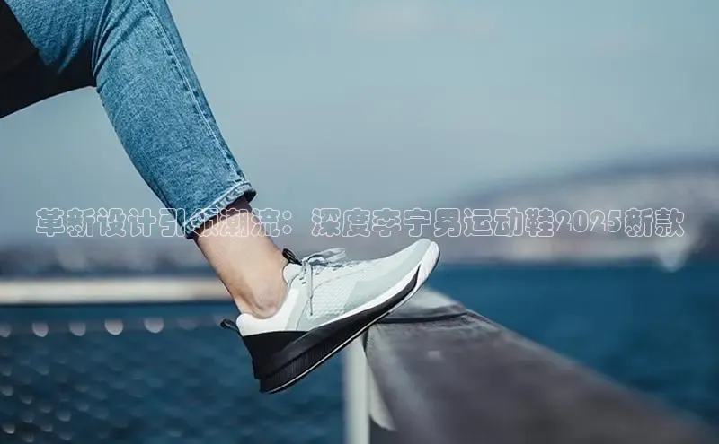 革新设计引领潮流：深度李宁男运动鞋2025新款