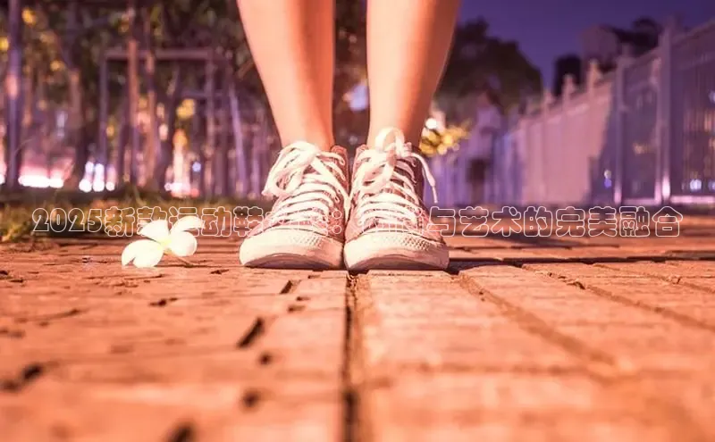 2025新款运动鞋女鞋：时尚与艺术的完美融合